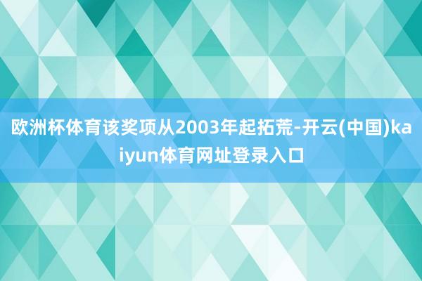 欧洲杯体育该奖项从2003年起拓荒-开云(中国)kaiyun体育网址登录入口