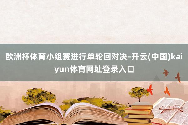 欧洲杯体育小组赛进行单轮回对决-开云(中国)kaiyun体育网址登录入口