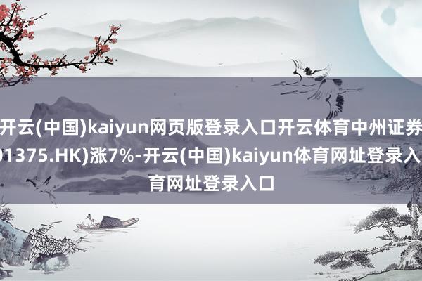 开云(中国)kaiyun网页版登录入口开云体育中州证券(01375.HK)涨7%-开云(中国)kaiyun体育网址登录入口